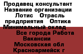 Продавец-консультант › Название организации ­ Лотис › Отрасль предприятия ­ Оптика › Минимальный оклад ­ 45 000 - Все города Работа » Вакансии   . Московская обл.,Красноармейск г.